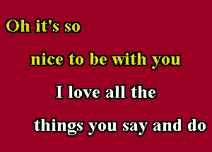 Oh it's so
nice to be With you

I love all the

things you say and (lo