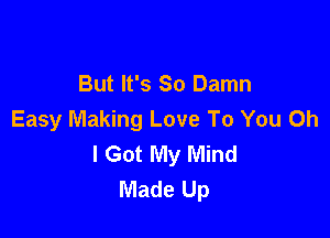 But It's So Damn
Easy Making Love To You Oh

I Got My Mind
Made Up