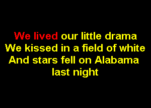 We lived our little drama
We kissed in a field of white
And stars fell on Alabama
last night