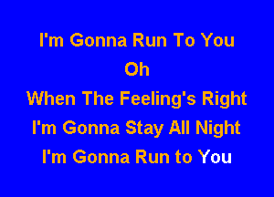 I'm Gonna Run To You
Oh
When The Feeling's Right

I'm Gonna Stay All Night
I'm Gonna Run to You