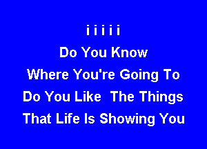Do You Know

Where You're Going To
Do You Like The Things
That Life Is Showing You