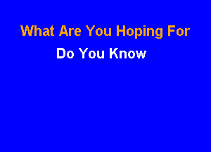 What Are You Hoping For
Do You Know