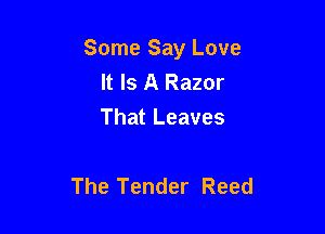 Some Say Love
It Is A Razor
That Leaves

The Tender Reed