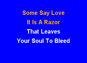 Some Say Love
It Is A Razor

That Leaves
Your Soul To Bleed