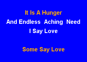 It Is A Hunger
And Endless Aching Need
I Say Love

Some Say Love