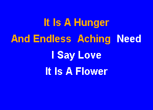 It Is A Hunger
And Endless Aching Need

I Say Love
It Is A Flower