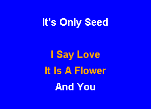 It's Only Seed

I Say Love
It Is A Flower
And You