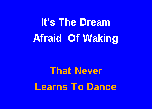 It's The Dream
Afraid Of Waking

That Never
Learns To Dance