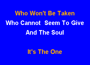 Who Won't Be Taken
Who Cannot Seem To Give
And The Soul

It's The One