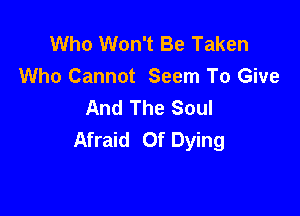 Who Won't Be Taken
Who Cannot Seem To Give
And The Soul

Afraid Of Dying