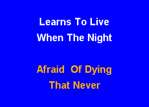 Learns To Live
When The Night

Afraid Of Dying
That Never