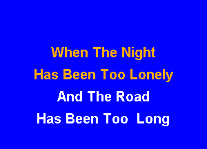 When The Night

Has Been Too Lonely
And The Road
Has Been Too Long