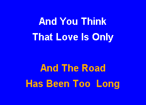 And You Think
That Love Is Only

And The Road
Has Been Too Long