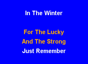 In The Winter

For The Lucky

And The Strong
Just Remember