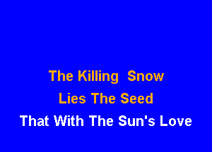 The Killing Snow
Lies The Seed
That With The Sun's Love
