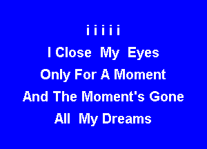 I Close My Eyes

Only For A Moment
And The Moment's Gone
All My Dreams