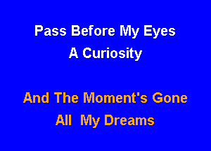 Pass Before My Eyes
A Curiosity

And The Moment's Gone
All My Dreams