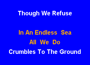 Though We Refuse

In An Endless Sea
All We Do
Crumbles To The Ground