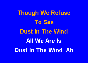 Though We Refuse
To See
Dust In The Wind

All We Are ls
Dust In The Wind Ah