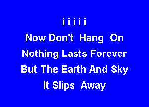 Now Don't Hang On

Nothing Lasts Forever
But The Earth And Sky
It Slips Away
