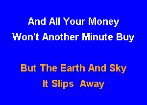 And All Your Money
Won't Another Minute Buy

But The Earth And Sky
It Slips Away