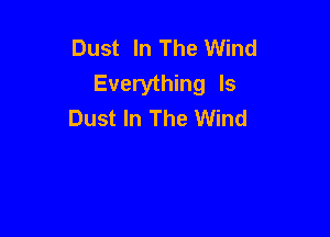 Dust In The Wind
Everything Is
Dust In The Wind