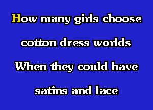 How many girls choose
cotton dress worlds

When they could have

satins and lace