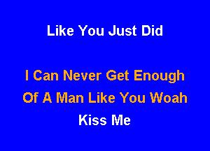 Like You Just Did

I Can Never Get Enough
Of A Man Like You Woah
Kiss Me