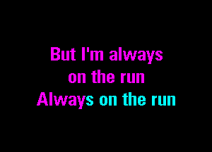 But I'm always

ontherun
Always on the run