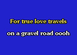 For true love Uavels

on a gravel road oooh