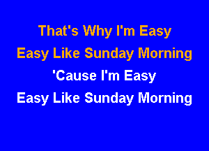 That's Why I'm Easy
Easy Like Sunday Morning

'Cause I'm Easy
Easy Like Sunday Morning