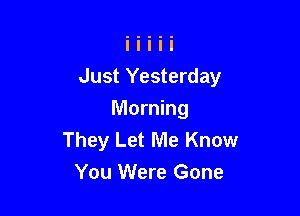 Just Yesterday

Morning
They Let Me Know
You Were Gone