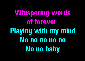 Whispering words
of forever

Playing with my mind
No no no no no
No no baby