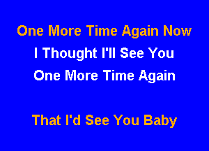 One More Time Again Now
I Thought I'll See You
One More Time Again

That I'd See You Baby