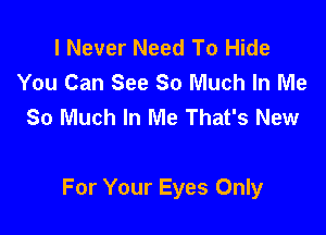 I Never Need To Hide
You Can See 80 Much In Me
So Much In Me That's New

For Your Eyes Only