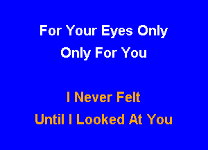 For Your Eyes Only
Only For You

I Never Felt
Until I Looked At You