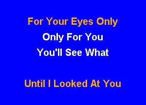 For Your Eyes Only
Only For You
You'll See What

Until I Looked At You