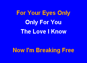For Your Eyes Only
Only For You
The Love I Know

Now I'm Breaking Free