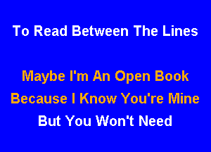 To Read Between The Lines

Maybe I'm An Open Book
Because I Know You're Mine
But You Won't Need
