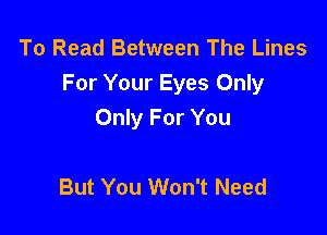 To Read Between The Lines
For Your Eyes Only

Only For You

But You Won't Need