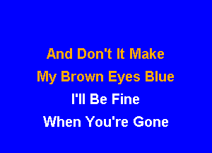 And Don't It Make

My Brown Eyes Blue
I'll Be Fine
When You're Gone