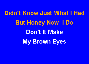 Didn't Know Just What I Had
But Honey Now I Do
Don't It Make

My Brown Eyes