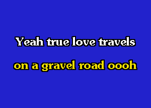 Yeah true love travels

on a gravel road oooh