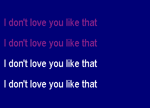 I don't love you like that

I don't love you like that