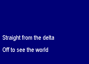 Straight from the delta

Off to see the world