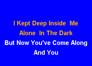 lKept Deep Inside Me
Alone In The Dark

But Now You've Come Along
And You