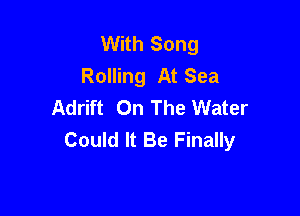 With Song
Rolling At Sea
Adrift On The Water

Could It Be Finally