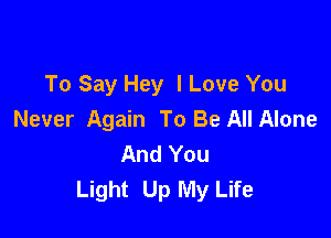To Say Hey I Love You

Never Again To Be All Alone
And You
Light Up My Life