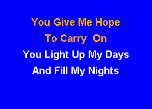 You Give Me Hope
To Carry On
You Light Up My Days

And Fill My Nights