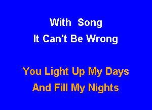 With Song
It Can't Be Wrong

You Light Up My Days
And Fill My Nights